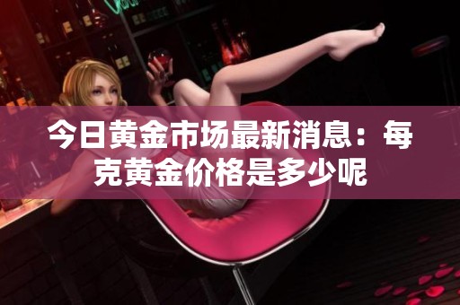 今日黄金市场最新消息：每克黄金价格是多少呢