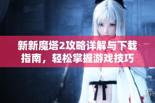 新新魔塔2攻略详解与下载指南，轻松掌握游戏技巧