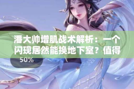 潘大帅增肌战术解析：一个闪现居然能换地下室？值得吗！