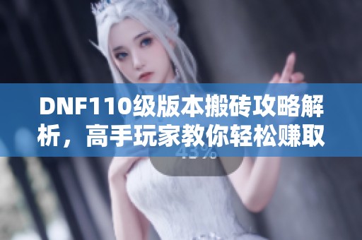 DNF110级版本搬砖攻略解析，高手玩家教你轻松赚取金币