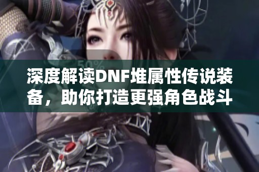 深度解读DNF堆属性传说装备，助你打造更强角色战斗力新境界