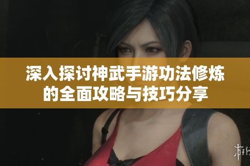 深入探讨神武手游功法修炼的全面攻略与技巧分享