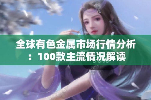 全球有色金属市场行情分析：100款主流情况解读