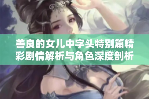 善良的女儿中字头特别篇精彩剧情解析与角色深度剖析
