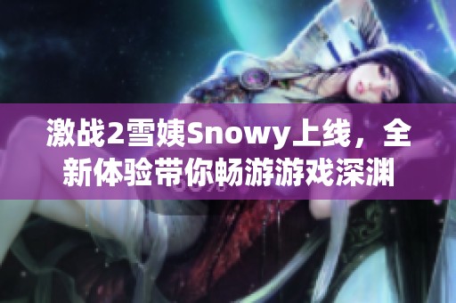 激战2雪姨Snowy上线，全新体验带你畅游游戏深渊