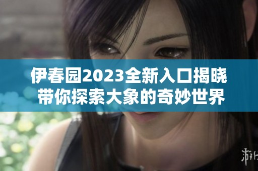伊春园2023全新入口揭晓 带你探索大象的奇妙世界