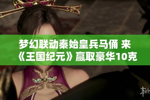 梦幻联动秦始皇兵马俑 来《王国纪元》赢取豪华10克金制品奖励