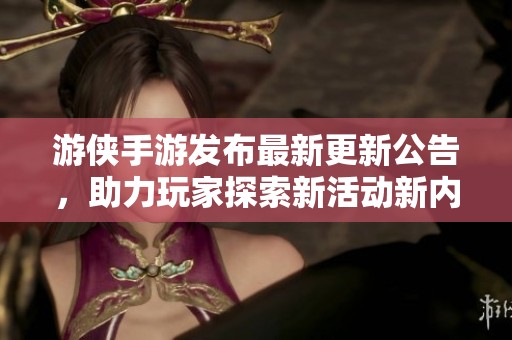 游侠手游发布最新更新公告，助力玩家探索新活动新内容