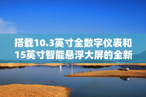 搭载10.3英寸全数字仪表和15英寸智能悬浮大屏的全新车型发布