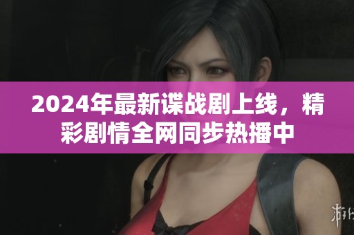 2024年最新谍战剧上线，精彩剧情全网同步热播中