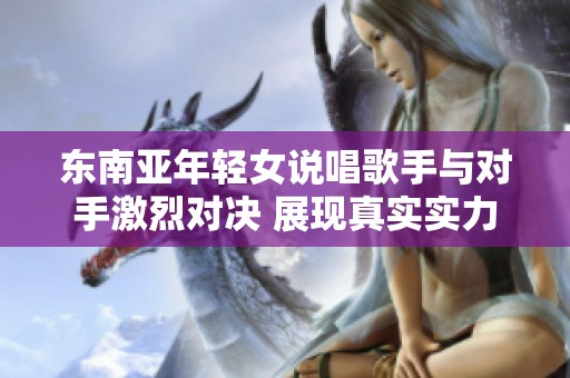 东南亚年轻女说唱歌手与对手激烈对决 展现真实实力
