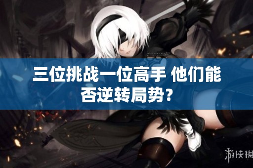 三位挑战一位高手 他们能否逆转局势？