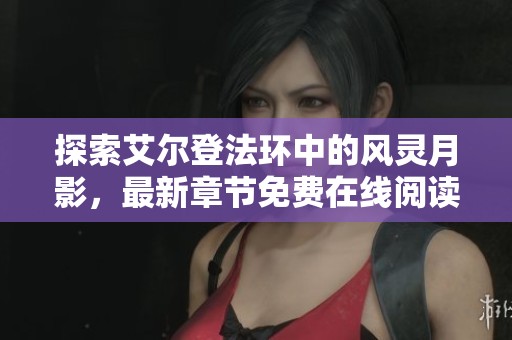 探索艾尔登法环中的风灵月影，最新章节免费在线阅读