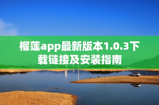 榴莲app最新版本1.0.3下载链接及安装指南