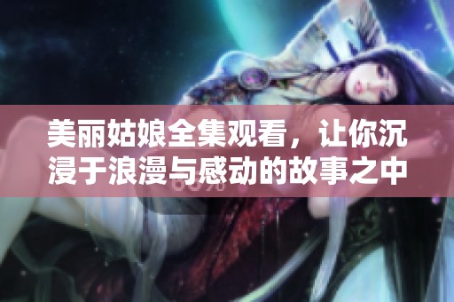 美丽姑娘全集观看，让你沉浸于浪漫与感动的故事之中