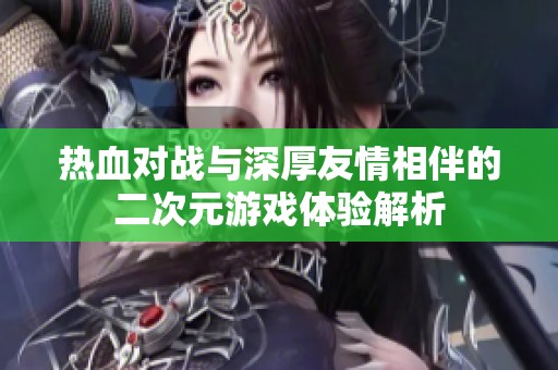 热血对战与深厚友情相伴的二次元游戏体验解析