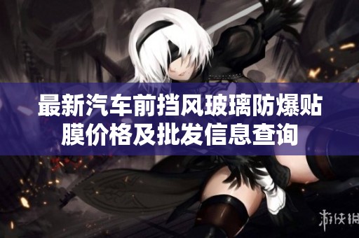 最新汽车前挡风玻璃防爆贴膜价格及批发信息查询
