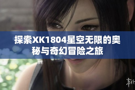 探索XK1804星空无限的奥秘与奇幻冒险之旅
