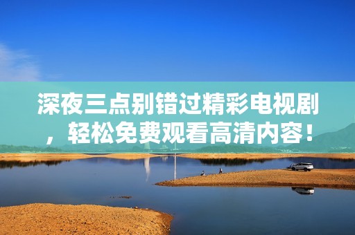 深夜三点别错过精彩电视剧，轻松免费观看高清内容！