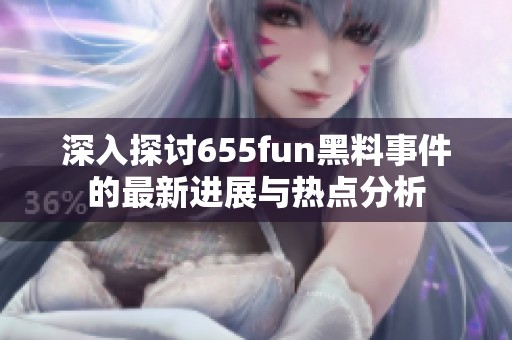 深入探讨655fun黑料事件的最新进展与热点分析