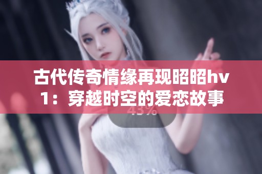 古代传奇情缘再现昭昭hv1：穿越时空的爱恋故事