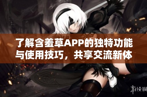 了解含羞草APP的独特功能与使用技巧，共享交流新体验