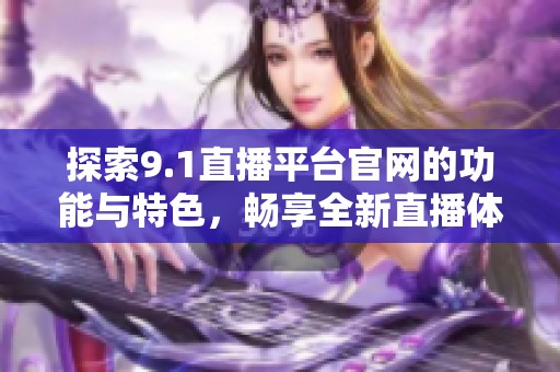 探索9.1直播平台官网的功能与特色，畅享全新直播体验