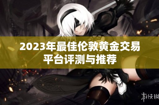 2023年最佳伦敦黄金交易平台评测与推荐
