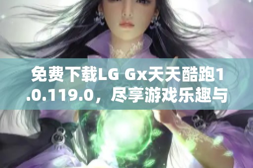 免费下载LG Gx天天酷跑1.0.119.0，尽享游戏乐趣与乐趣之旅