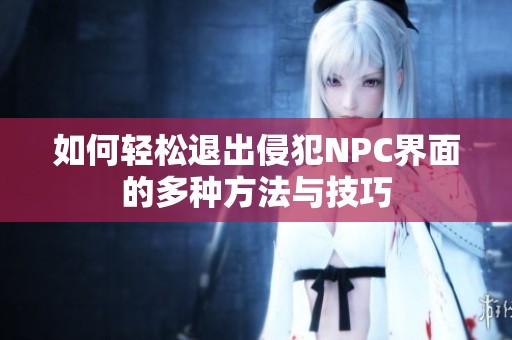 如何轻松退出侵犯NPC界面的多种方法与技巧