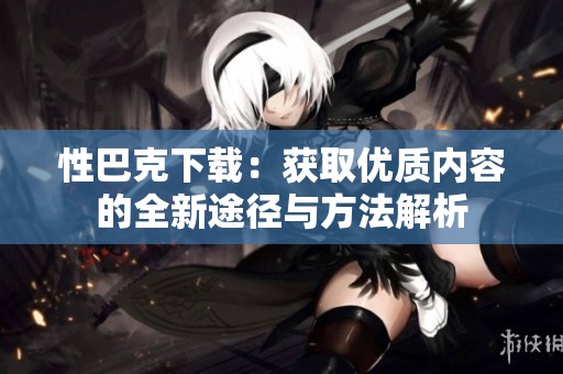 性巴克下载：获取优质内容的全新途径与方法解析