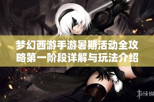 梦幻西游手游暑期活动全攻略第一阶段详解与玩法介绍