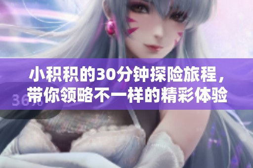 小积积的30分钟探险旅程，带你领略不一样的精彩体验