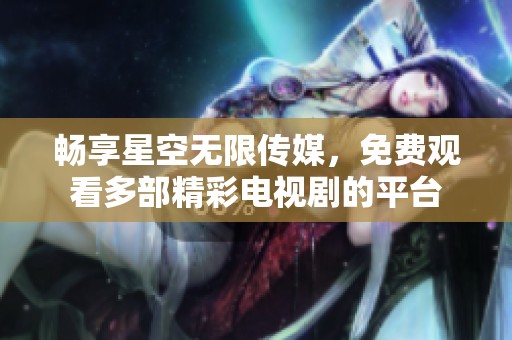 畅享星空无限传媒，免费观看多部精彩电视剧的平台