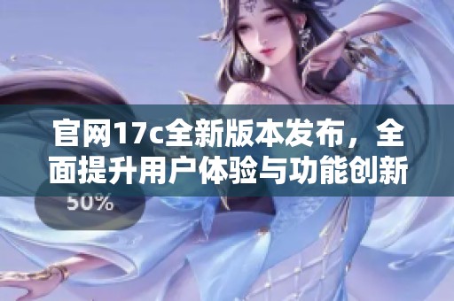 官网17c全新版本发布，全面提升用户体验与功能创新