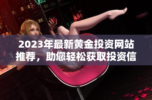 2023年最新黄金投资网站推荐，助您轻松获取投资信息