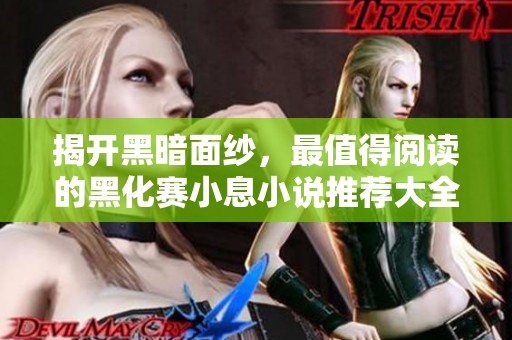 揭开黑暗面纱，最值得阅读的黑化赛小息小说推荐大全