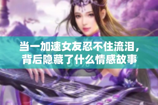 当一加速女友忍不住流泪，背后隐藏了什么情感故事