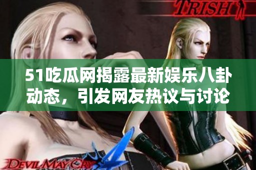 51吃瓜网揭露最新娱乐八卦动态，引发网友热议与讨论