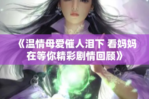 《温情母爱催人泪下 看妈妈在等你精彩剧情回顾》