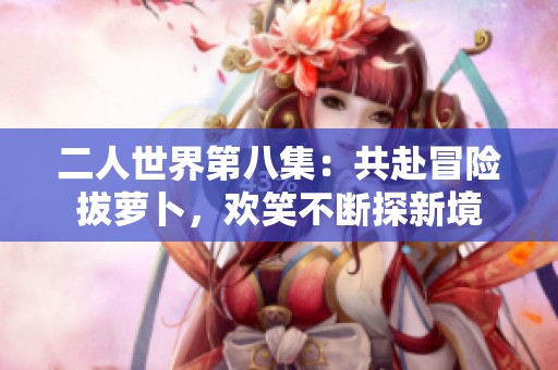 二人世界第八集：共赴冒险拔萝卜，欢笑不断探新境