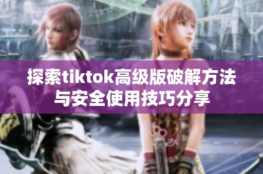 探索tiktok高级版破解方法与安全使用技巧分享