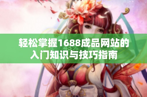 轻松掌握1688成品网站的入门知识与技巧指南