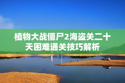 植物大战僵尸2海盗关二十天困难通关技巧解析
