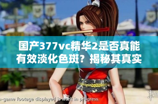 国产377vc精华2是否真能有效淡化色斑？揭秘其真实效果