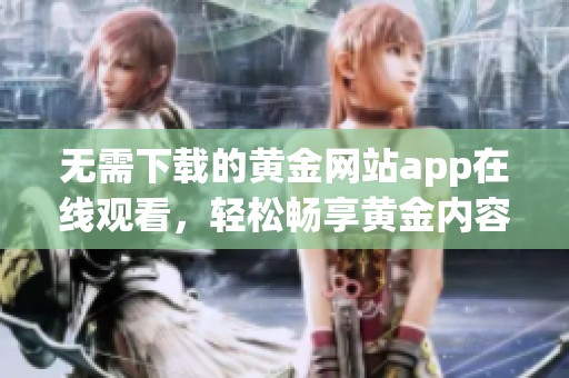 无需下载的黄金网站app在线观看，轻松畅享黄金内容。