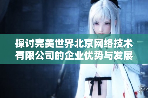 探讨完美世界北京网络技术有限公司的企业优势与发展前景