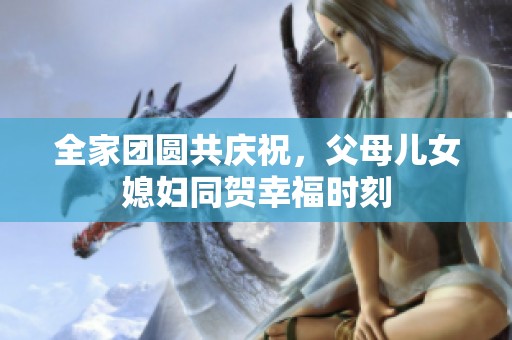 全家团圆共庆祝，父母儿女媳妇同贺幸福时刻