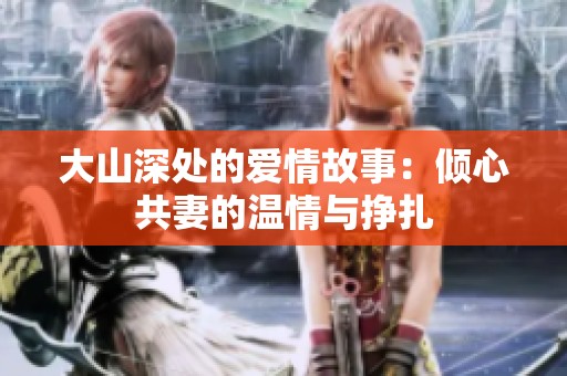 大山深处的爱情故事：倾心共妻的温情与挣扎