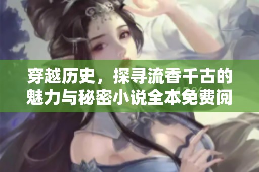 穿越历史，探寻流香千古的魅力与秘密小说全本免费阅读